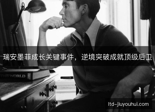 瑞安墨菲成长关键事件,逆境突破成就顶级后卫 瑞安墨菲成长关键事件,逆境突破成就顶级后卫