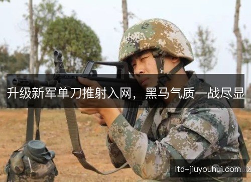 升级新军单刀推射入网，黑马气质一战尽显