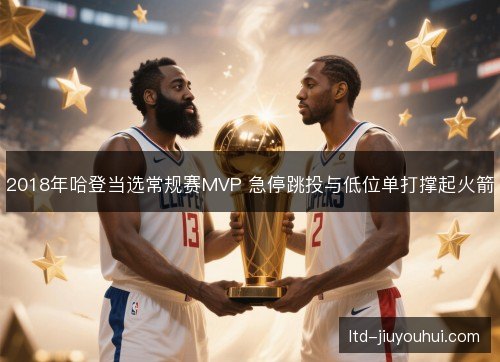 2018年哈登当选常规赛MVP 急停跳投与低位单打撑起火箭